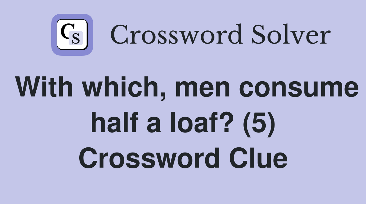 With which, men consume half a loaf? (5) Crossword Clue