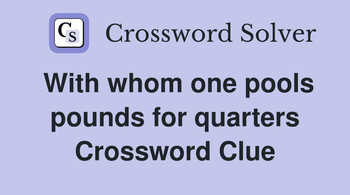 With whom one pools pounds for quarters Crossword Clue