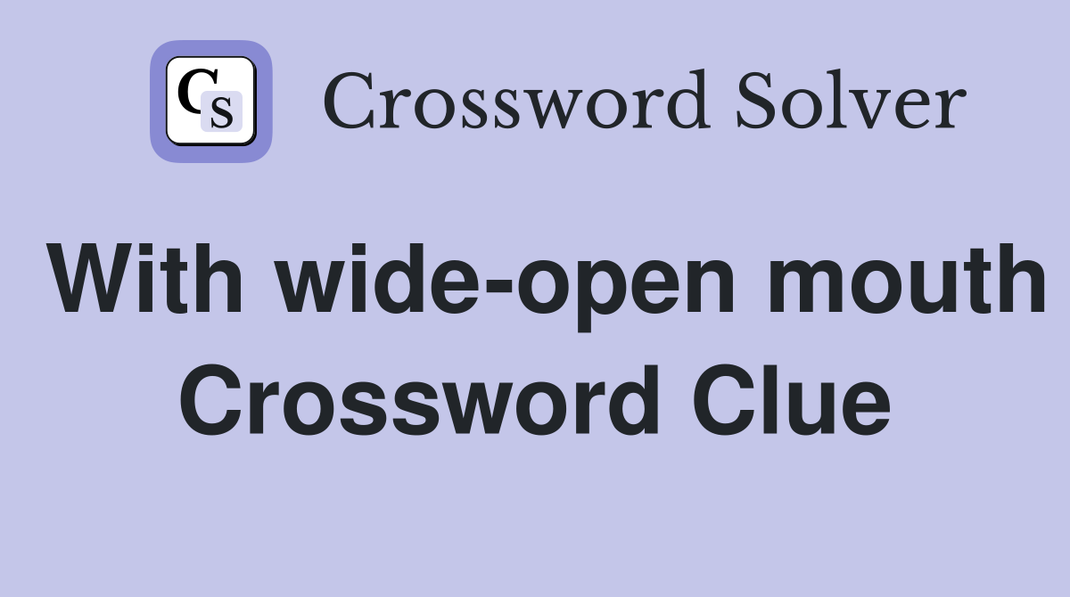 With wide-open mouth Crossword Clue