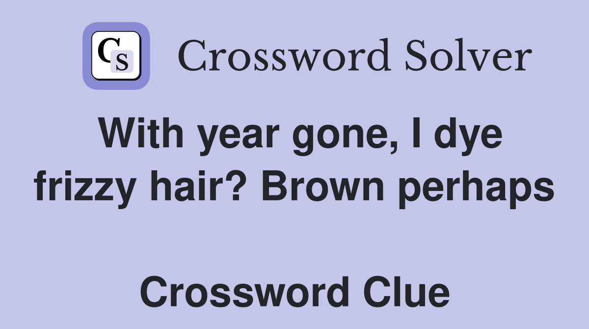 With year gone, I dye frizzy hair? Brown perhaps  Crossword Clue