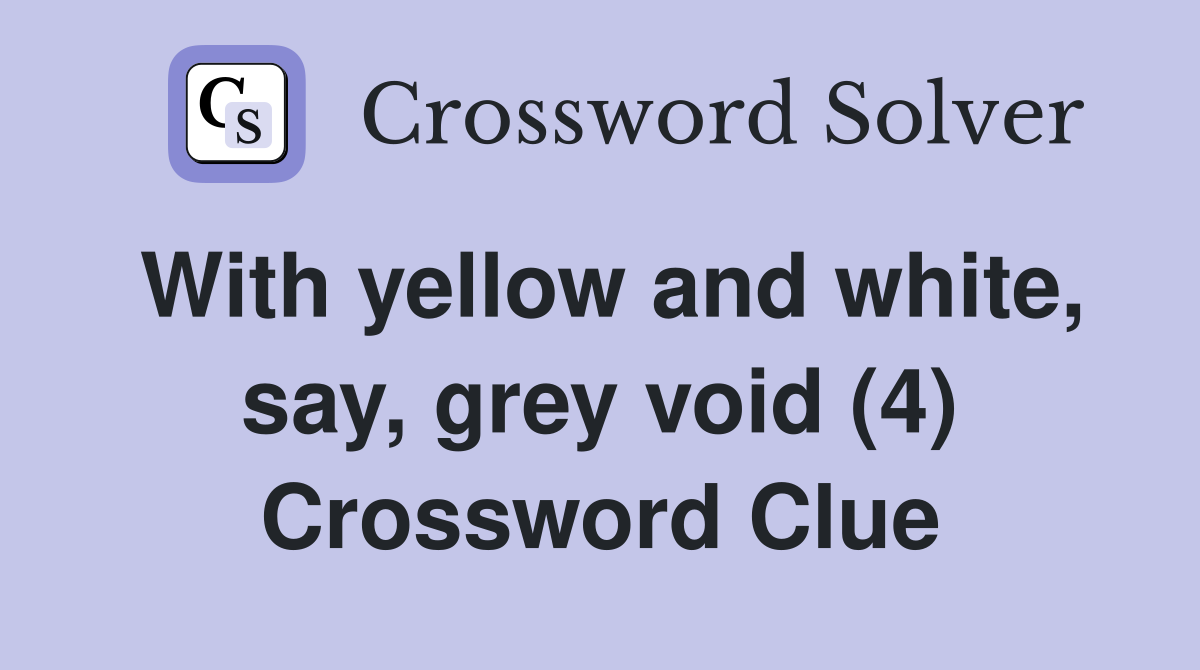 With yellow and white, say, grey void (4) Crossword Clue