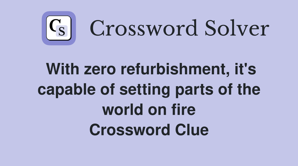With zero refurbishment, it's capable of setting parts of the world on fire Crossword Clue