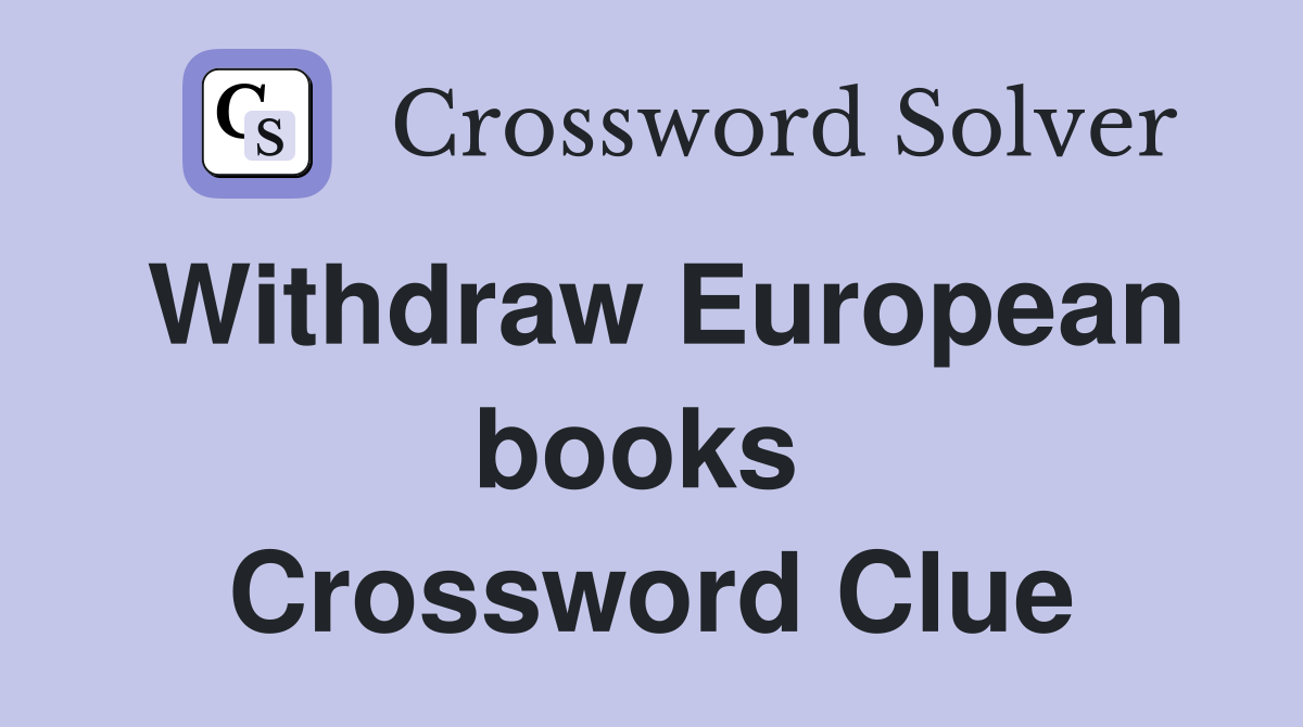 Withdraw European books  Crossword Clue