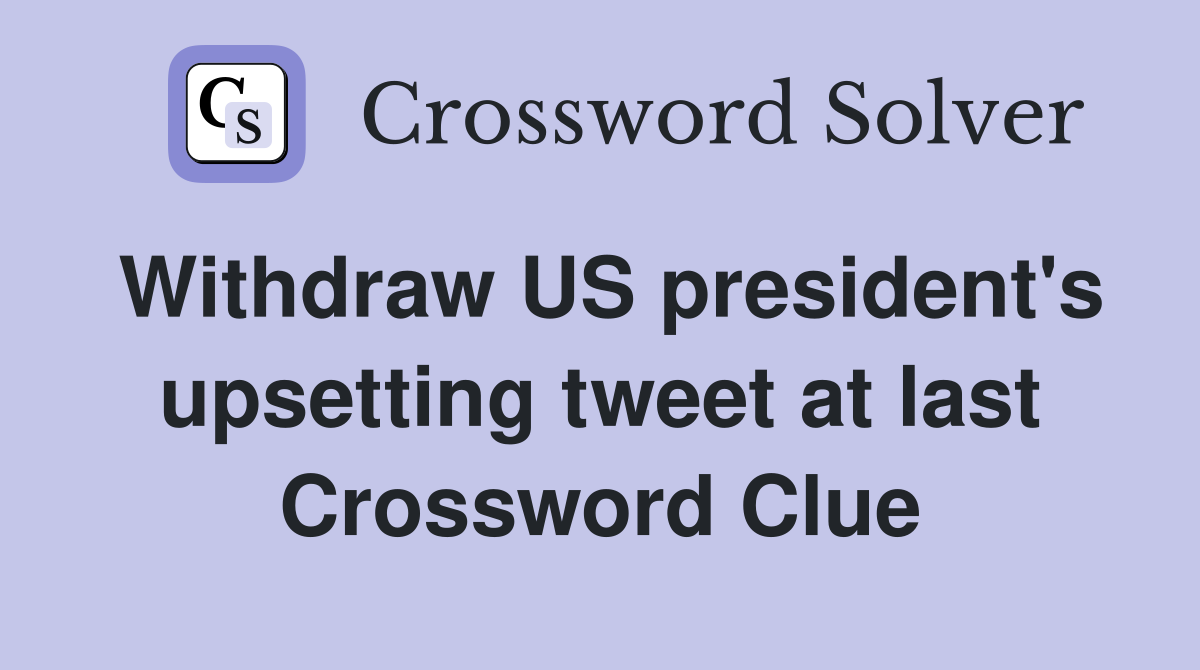 Withdraw US president's upsetting tweet at last Crossword Clue