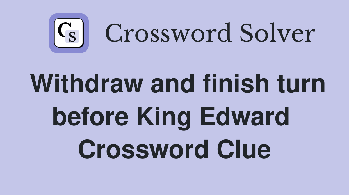 Withdraw and finish turn before King Edward  Crossword Clue