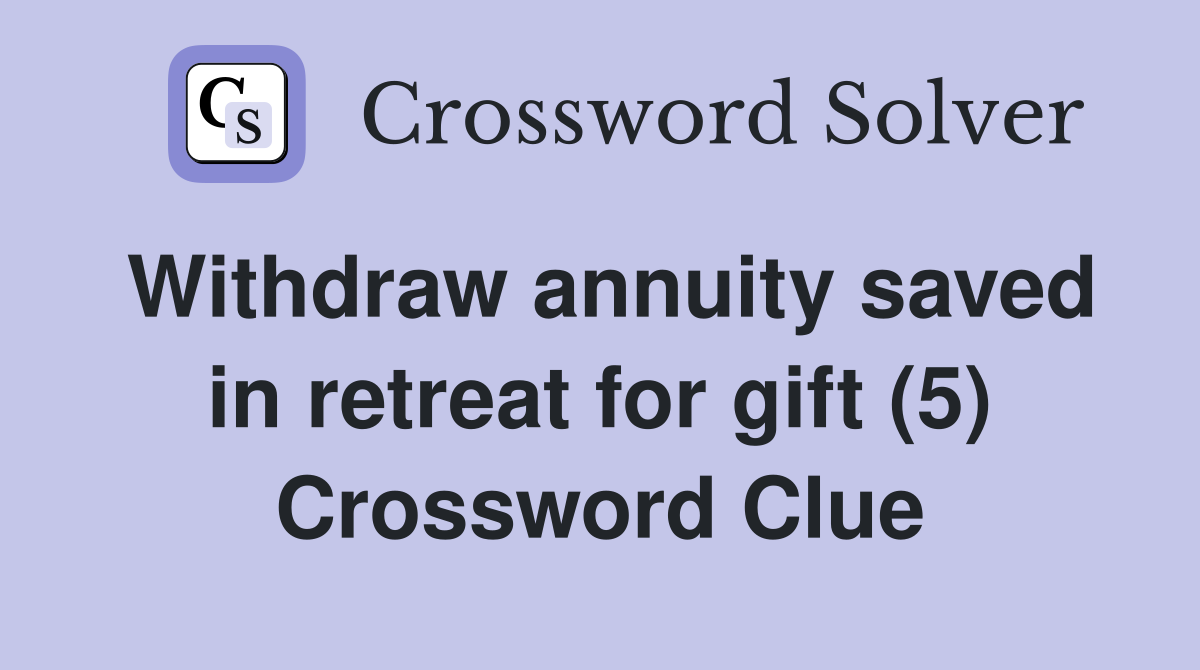 Withdraw annuity saved in retreat for gift (5) Crossword Clue