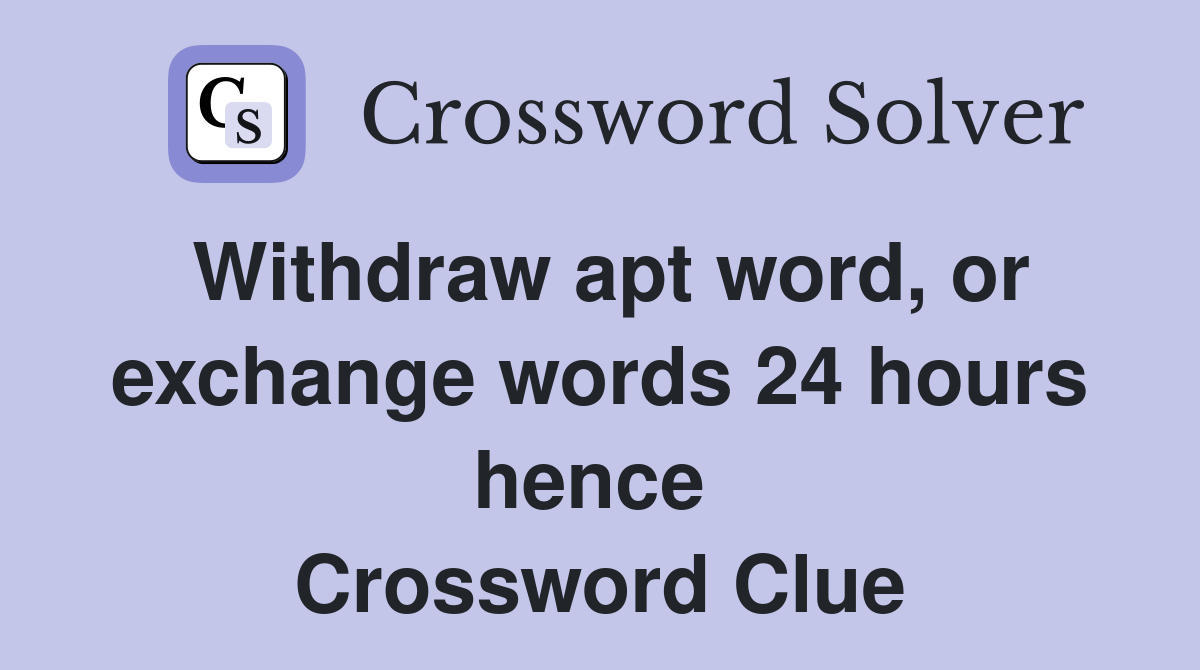 Withdraw apt word, or exchange words 24 hours hence  Crossword Clue