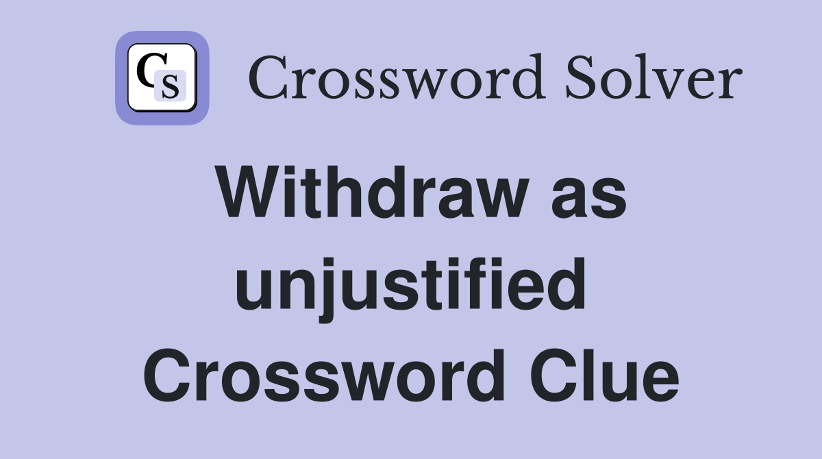 Withdraw as unjustified Crossword Clue