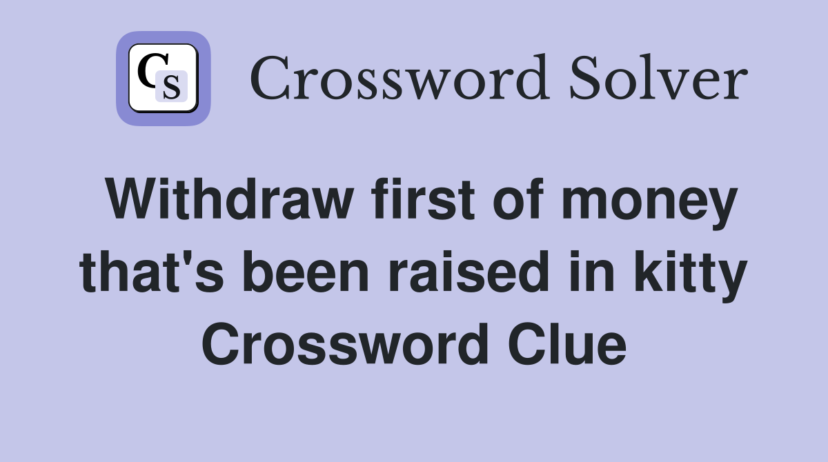 Withdraw first of money that's been raised in kitty Crossword Clue