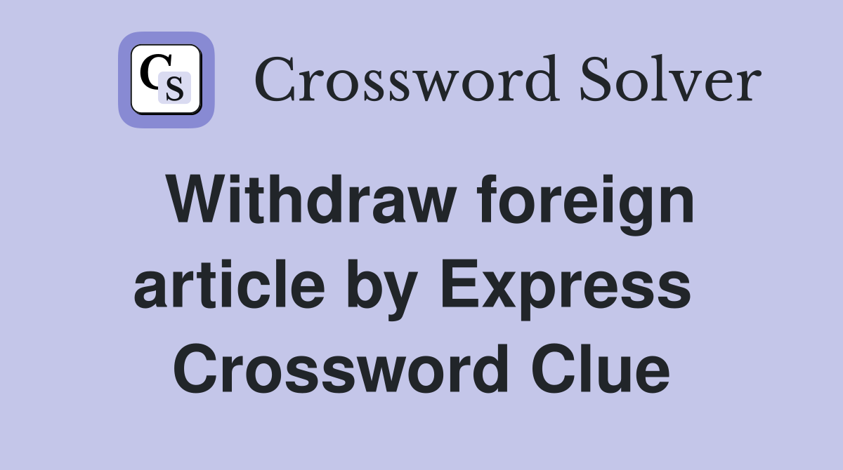 Withdraw foreign article by Express  Crossword Clue