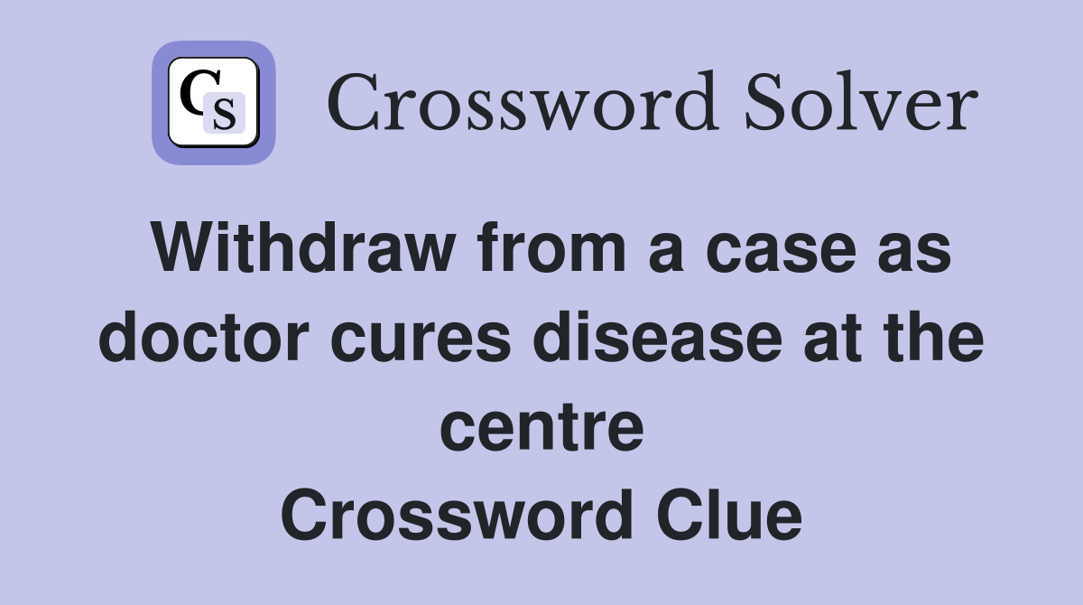 Withdraw from a case as doctor cures disease at the centre Crossword Clue