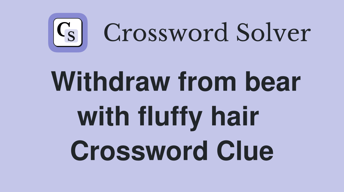 Withdraw from bear with fluffy hair  Crossword Clue