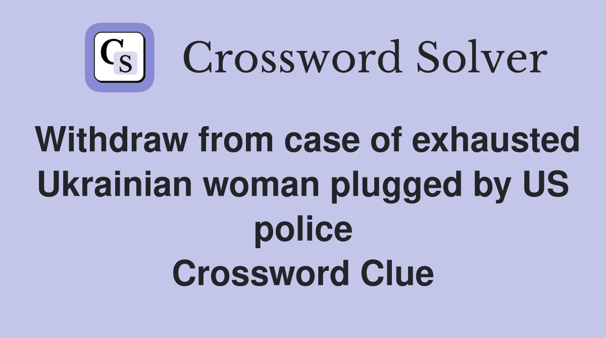 Withdraw from case of exhausted Ukrainian woman plugged by US police Crossword Clue