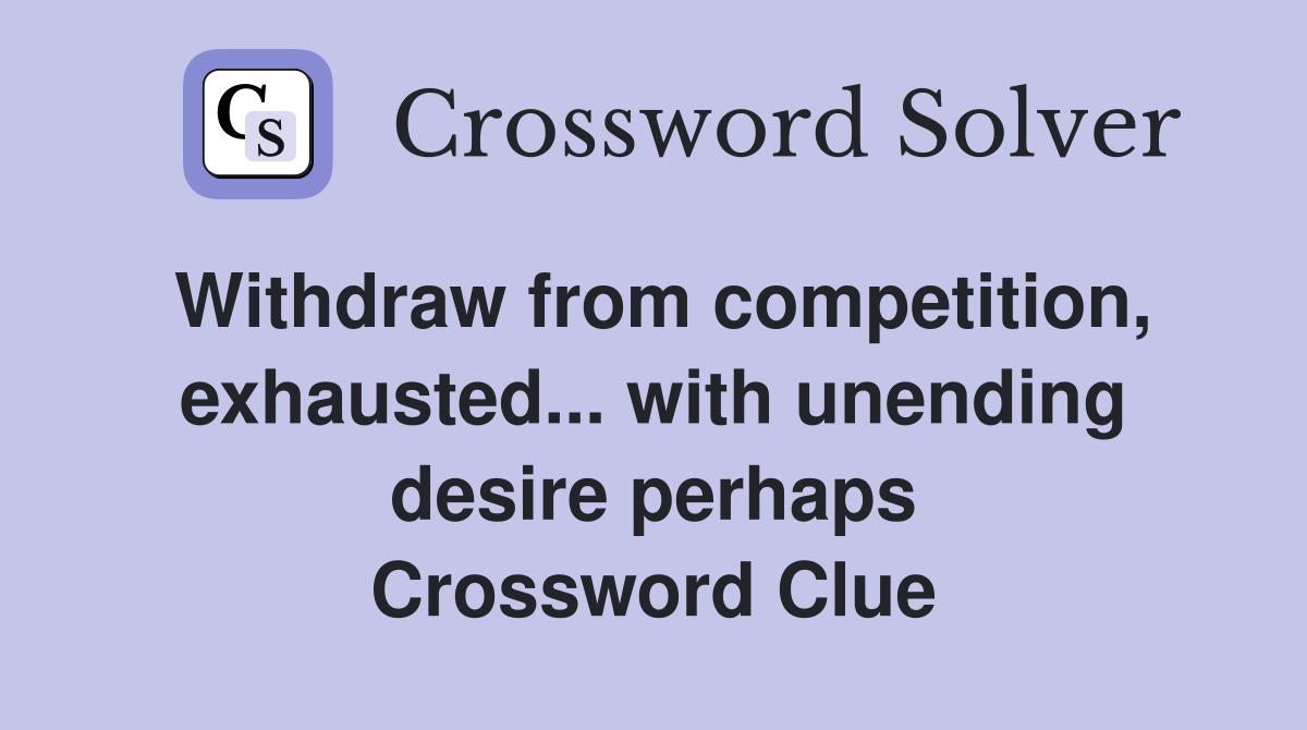 Withdraw from competition, exhausted... with unending desire perhaps Crossword Clue