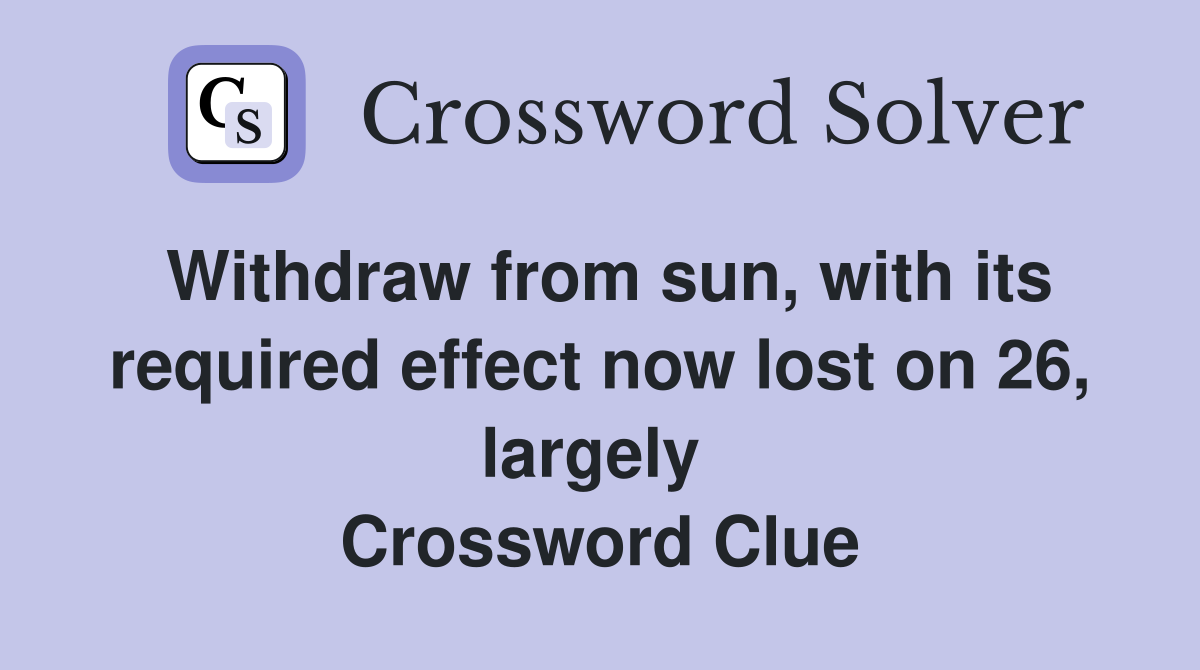 Withdraw from sun, with its required effect now lost on 26, largely  Crossword Clue