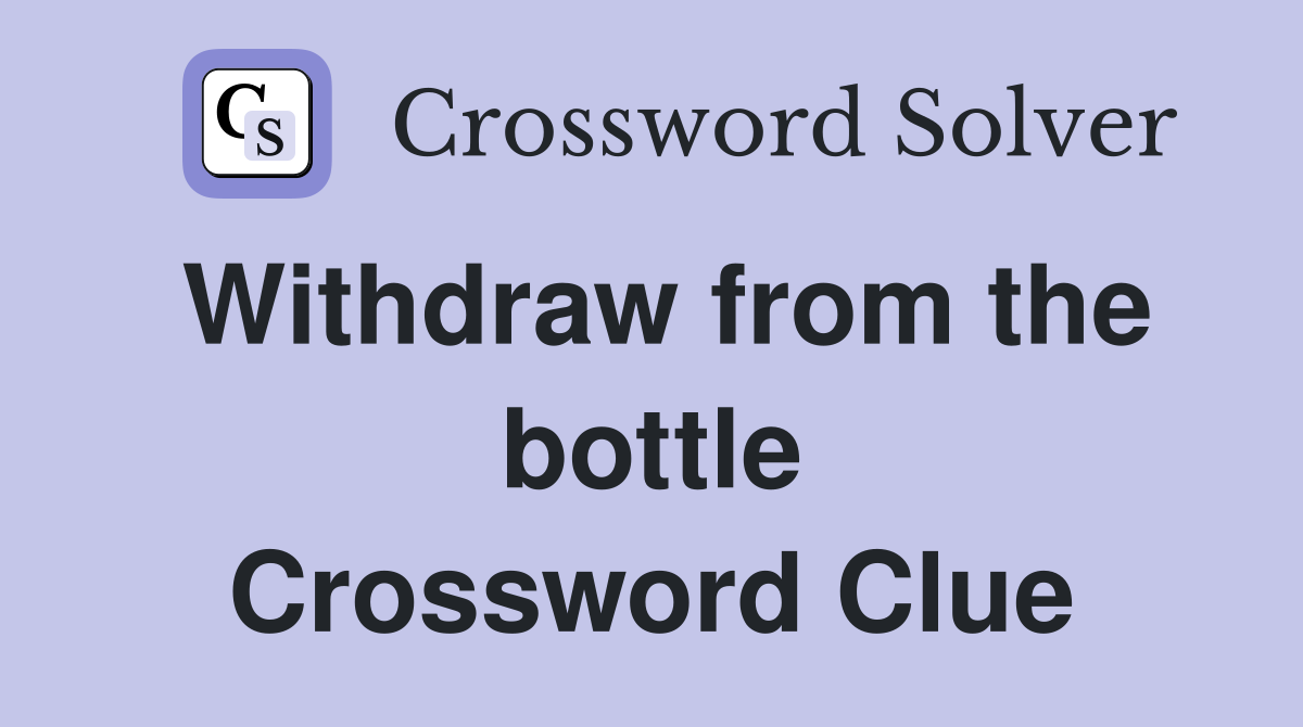 Withdraw from the bottle Crossword Clue