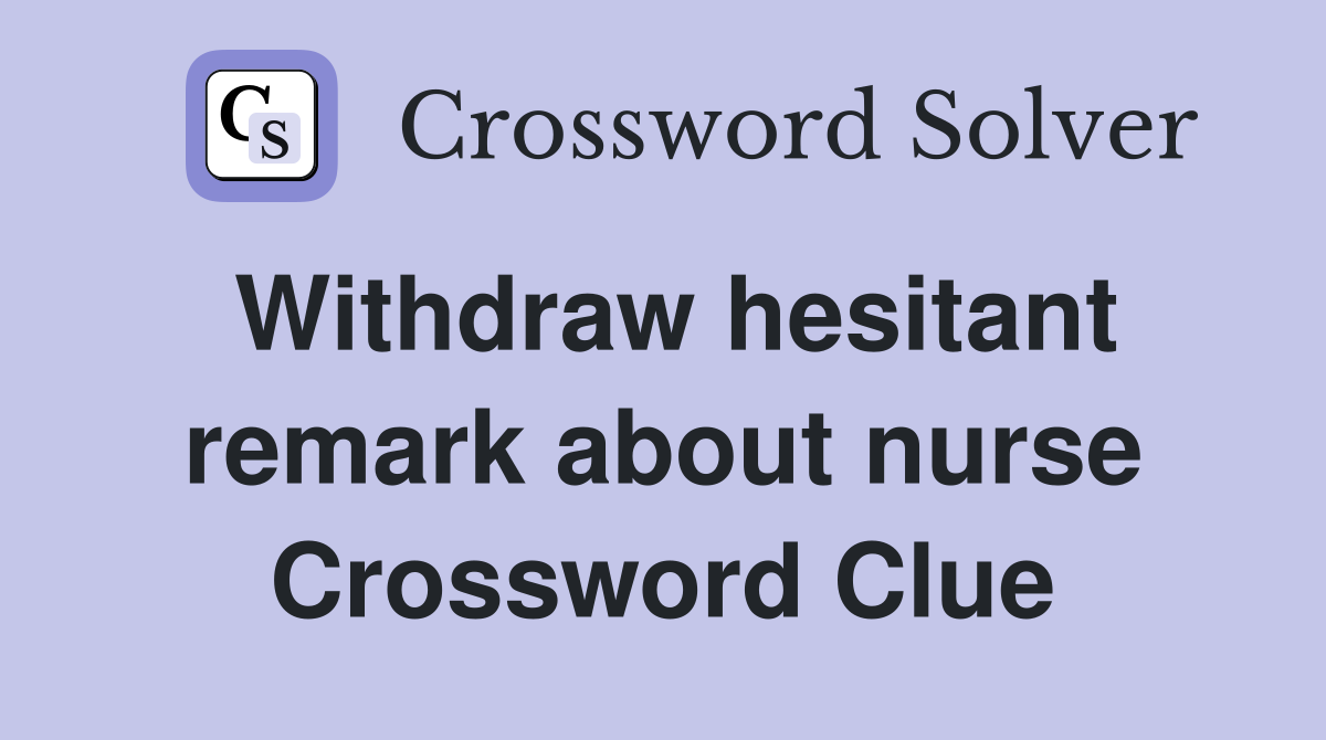 Withdraw hesitant remark about nurse Crossword Clue