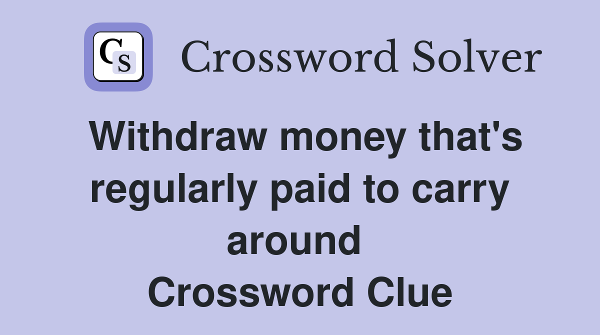 Withdraw money that's regularly paid to carry around  Crossword Clue