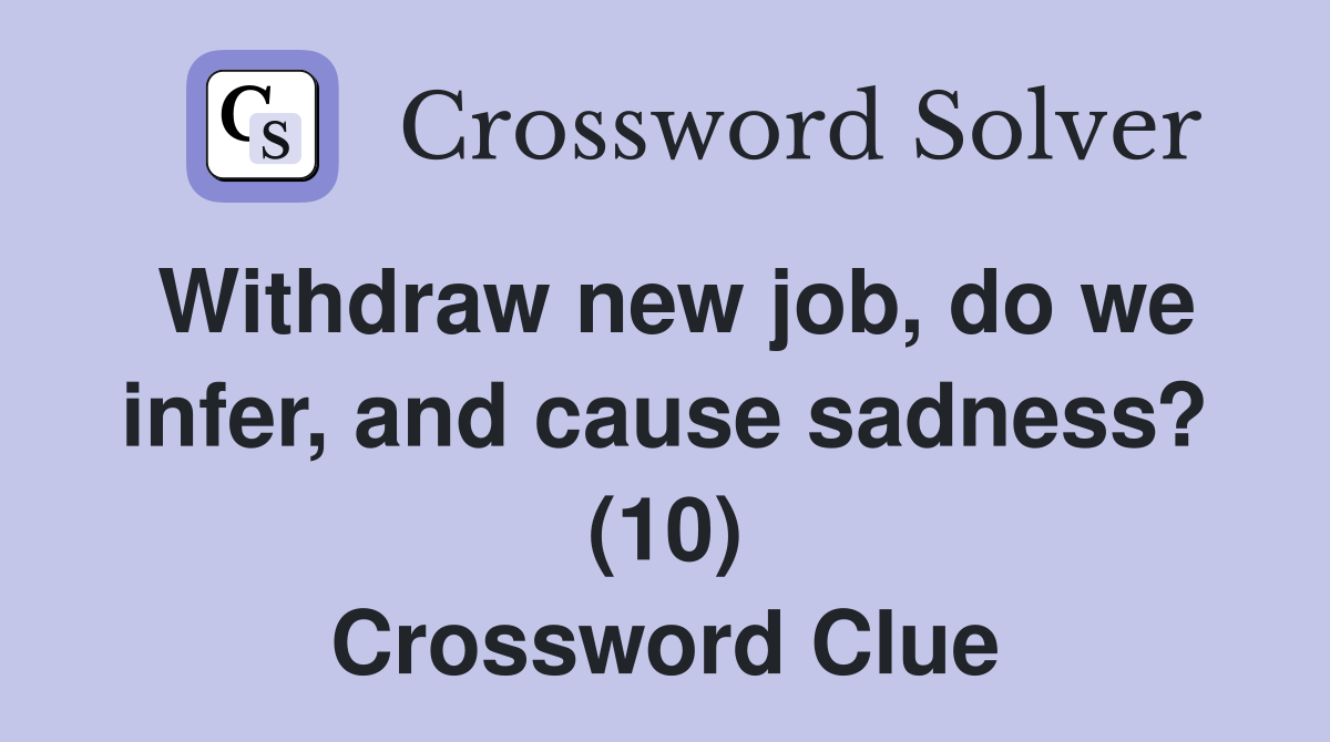 Withdraw new job, do we infer, and cause sadness? (10) Crossword Clue