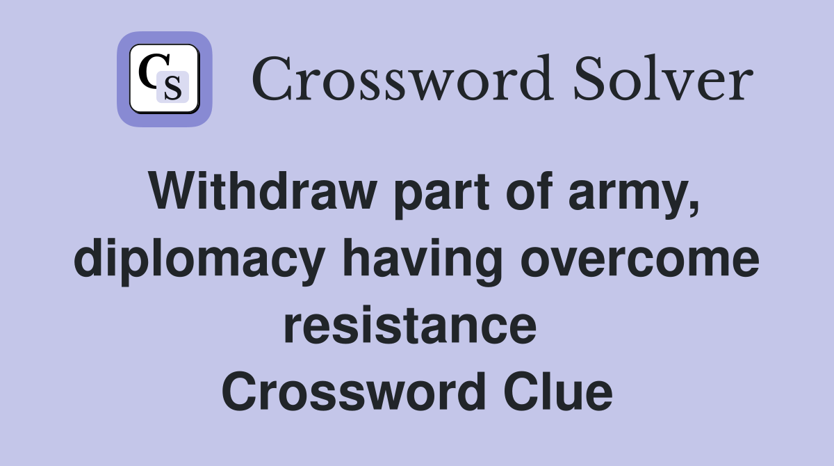 Withdraw part of army, diplomacy having overcome resistance  Crossword Clue