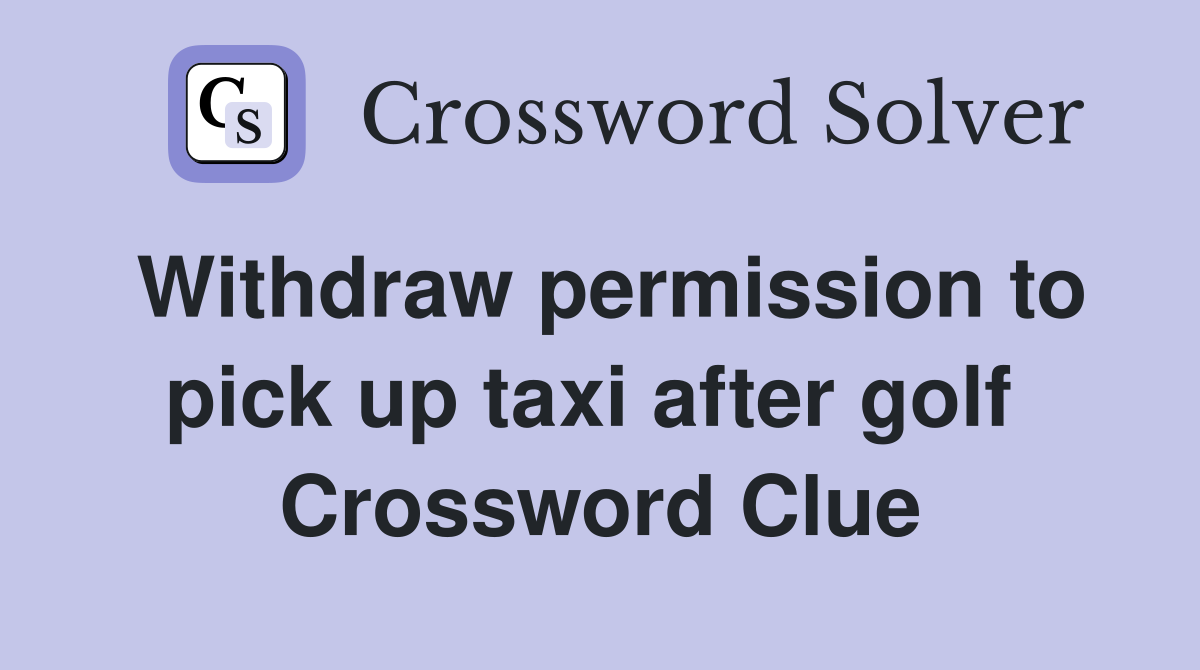 Withdraw permission to pick up taxi after golf  Crossword Clue