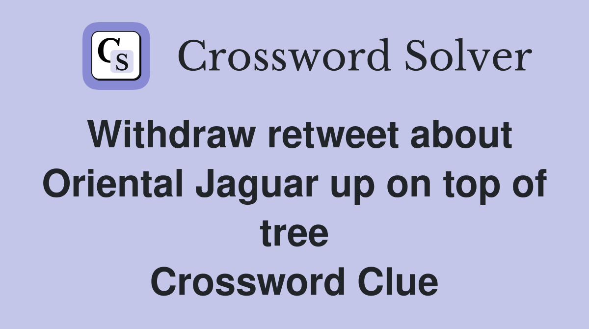 Withdraw retweet about Oriental Jaguar up on top of tree Crossword Clue
