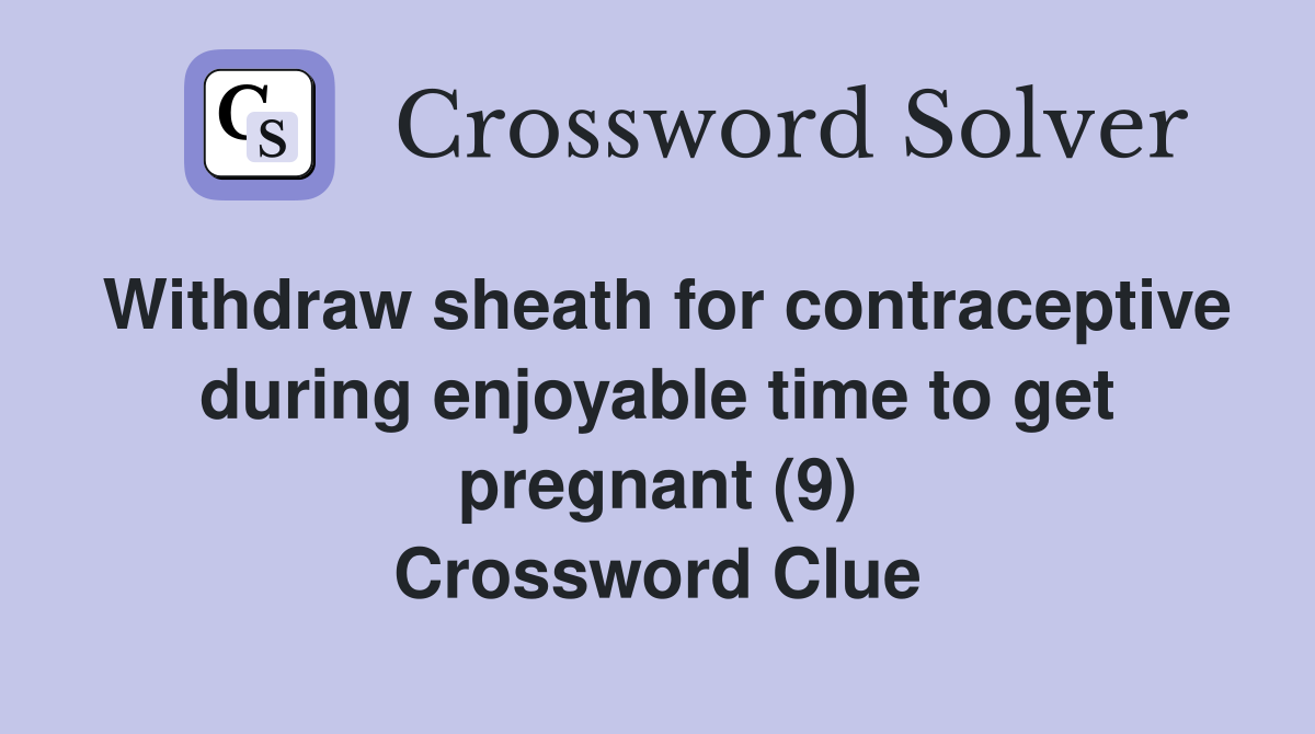 Withdraw sheath for contraceptive during enjoyable time to get pregnant (9) Crossword Clue