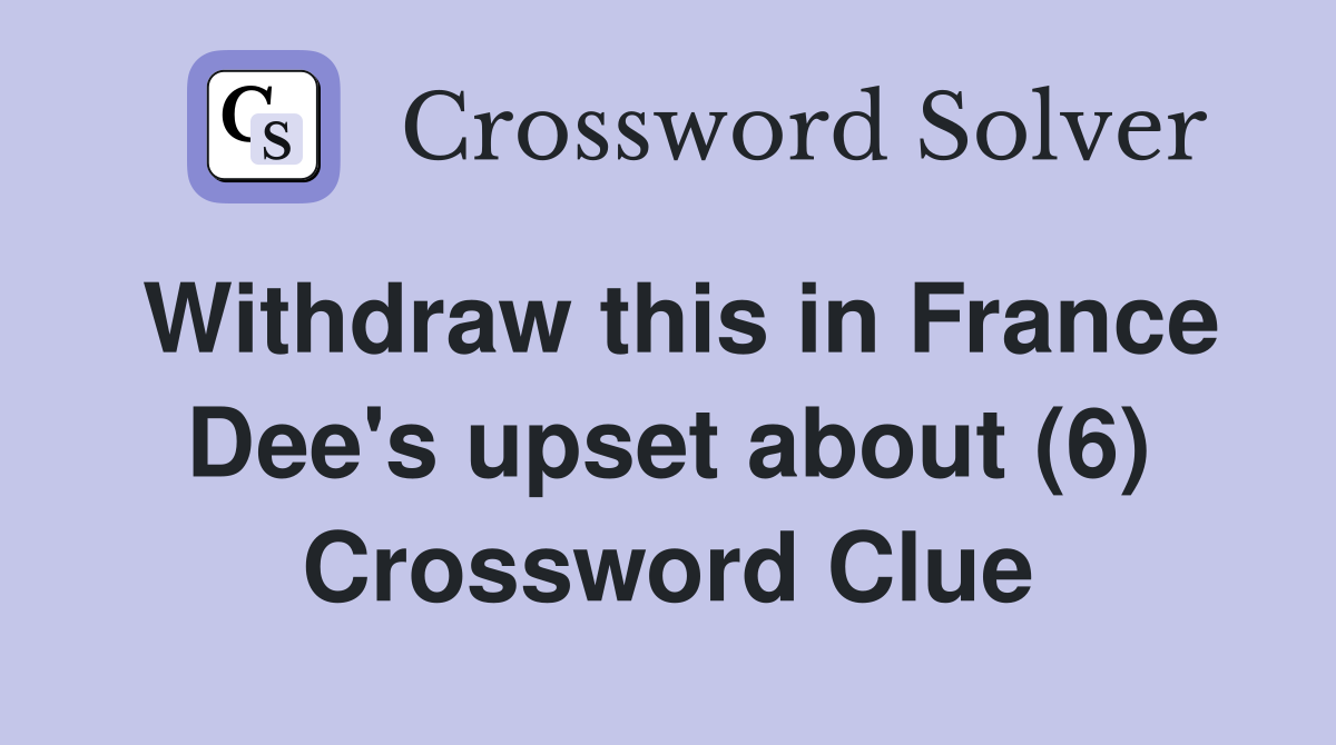 Withdraw this in France Dee's upset about (6) Crossword Clue