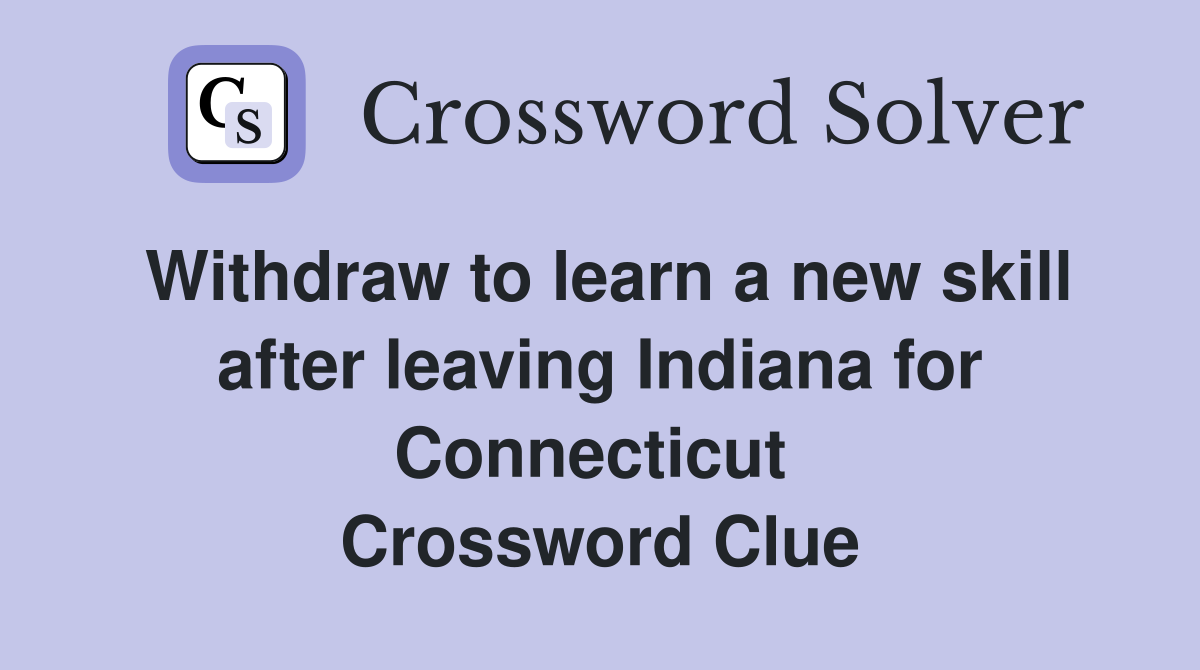 Withdraw to learn a new skill after leaving Indiana for Connecticut  Crossword Clue