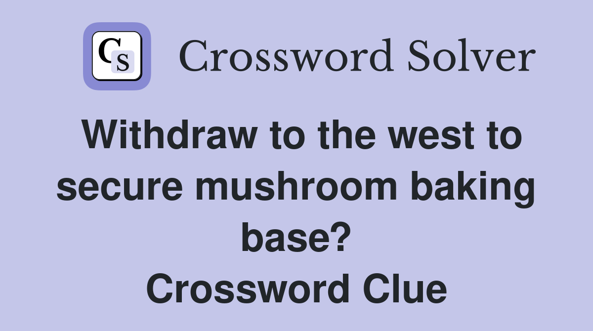 Withdraw to the west to secure mushroom baking base? Crossword Clue