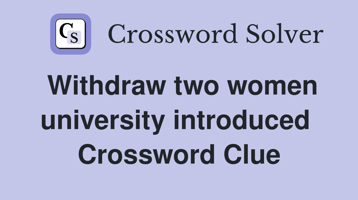 Withdraw two women university introduced  Crossword Clue