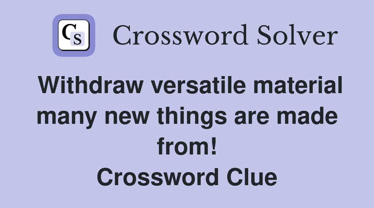 Withdraw versatile material many new things are made from! Crossword Clue
