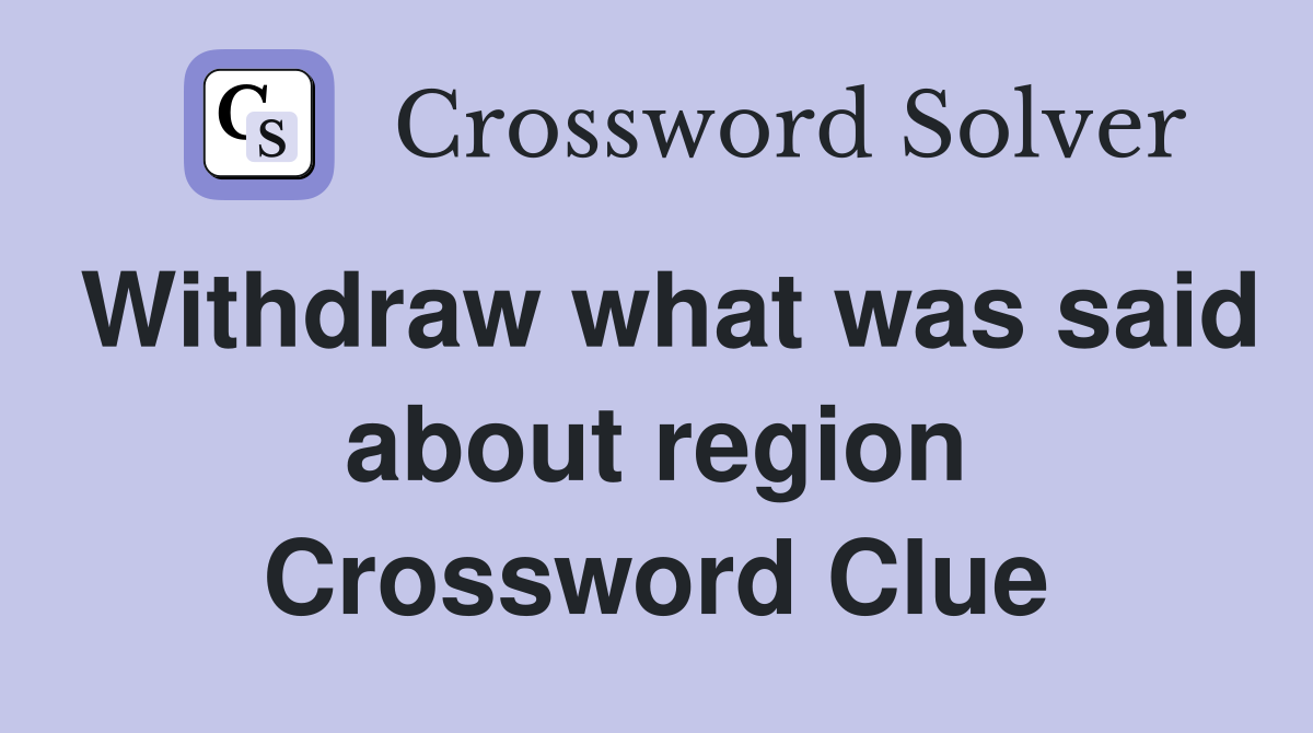 Withdraw what was said about region Crossword Clue