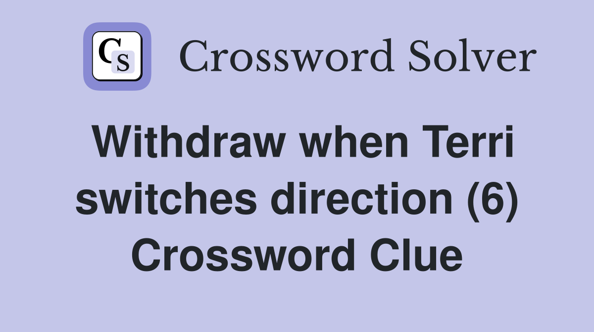 Withdraw when Terri switches direction (6) Crossword Clue