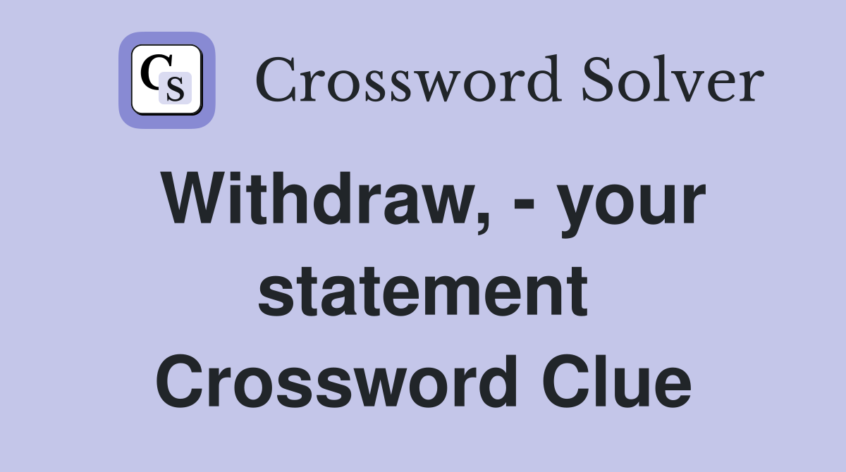 Withdraw, - your statement Crossword Clue