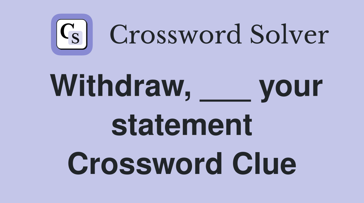 Withdraw, ___ your statement Crossword Clue