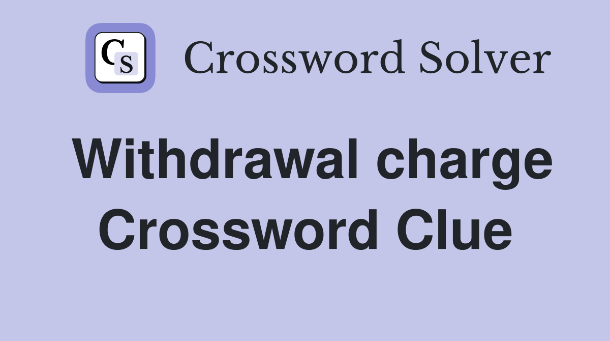 Withdrawal charge Crossword Clue