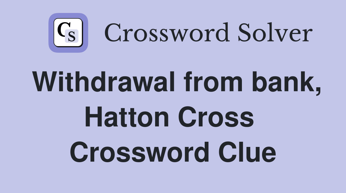 Withdrawal from bank, Hatton Cross  Crossword Clue