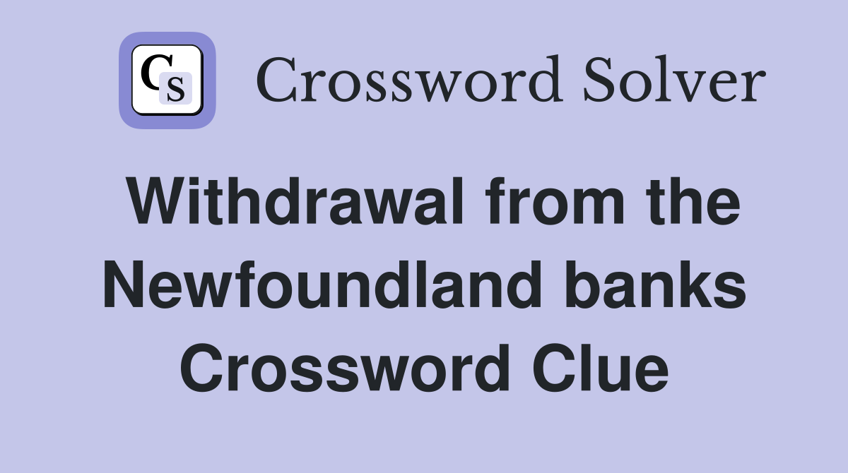 Withdrawal from the Newfoundland banks Crossword Clue