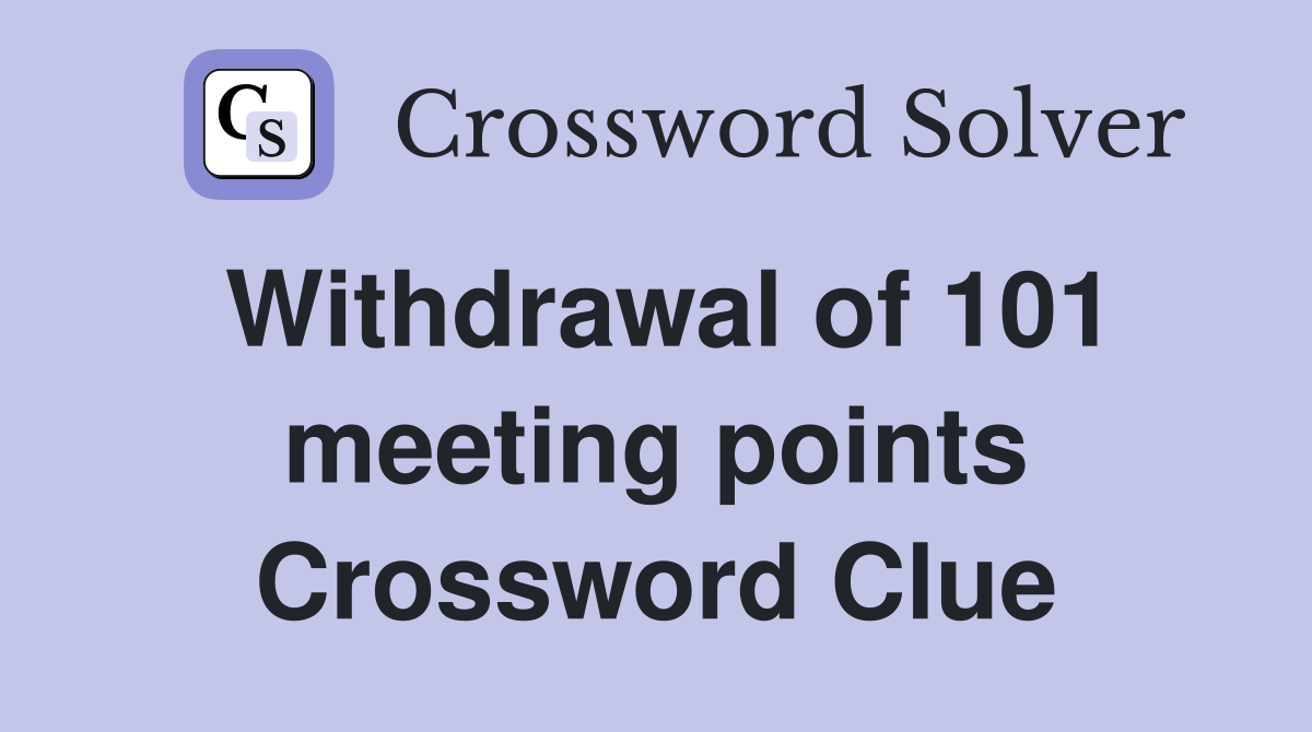 Withdrawal of 101 meeting points Crossword Clue
