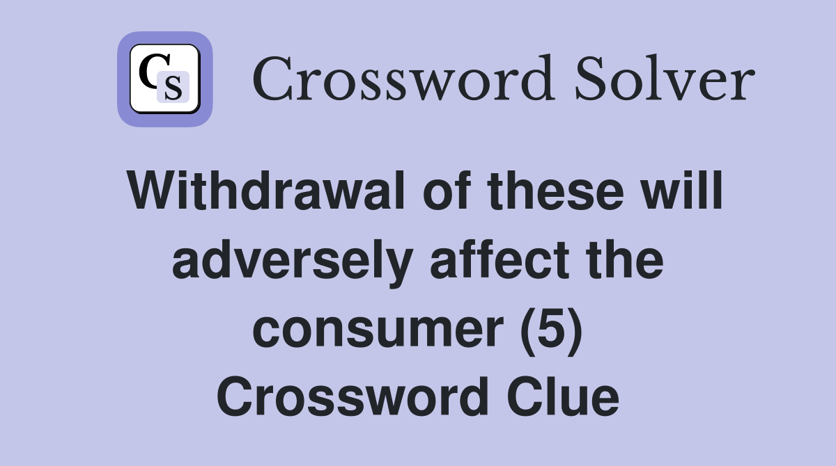 Withdrawal of these will adversely affect the consumer (5) Crossword Clue