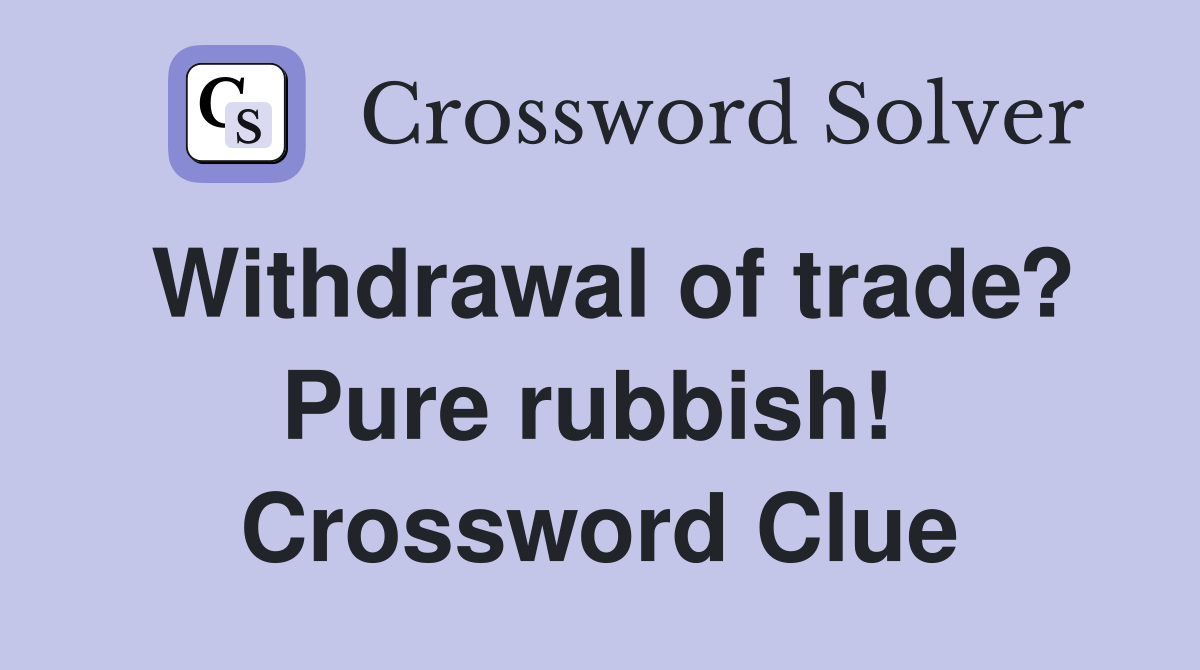 Withdrawal of trade? Pure rubbish!  Crossword Clue