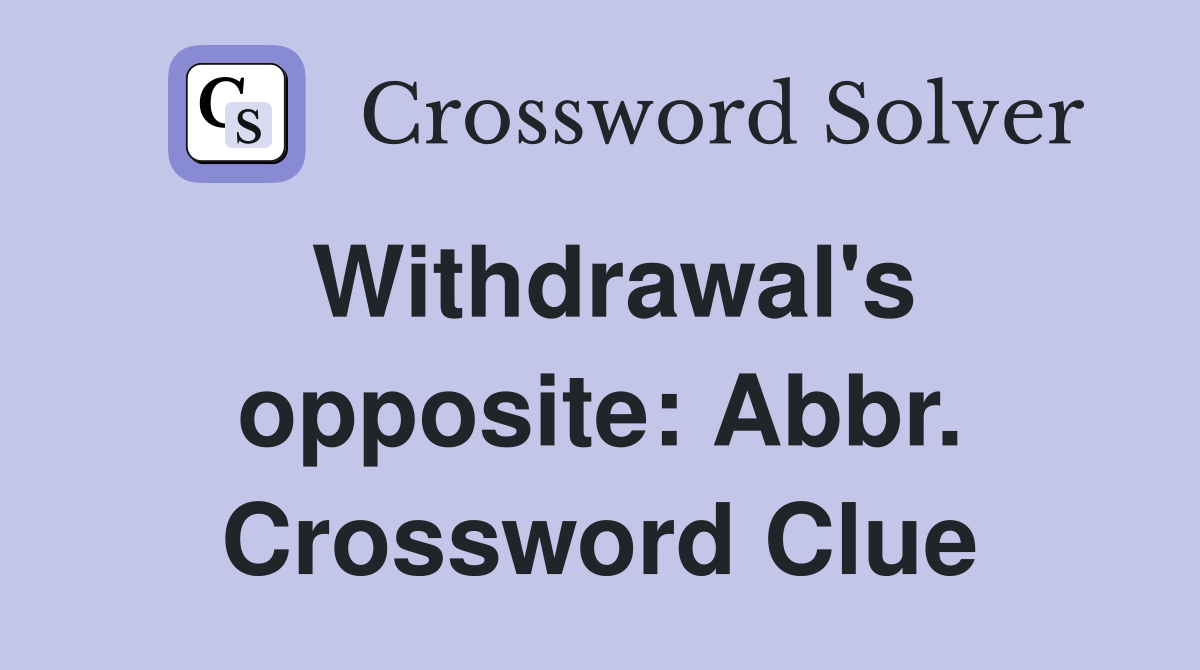 Withdrawal's opposite: Abbr. Crossword Clue