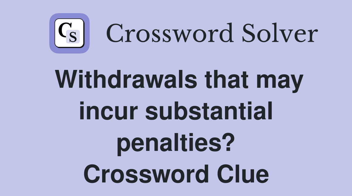 Withdrawals that may incur substantial penalties? Crossword Clue