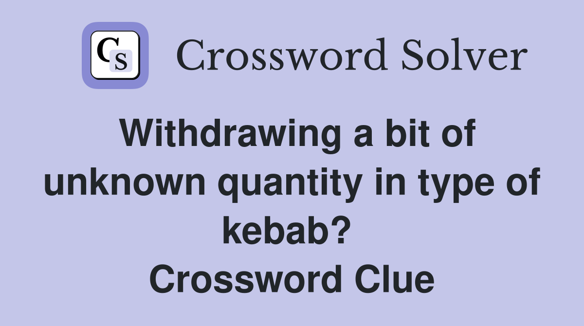 Withdrawing a bit of unknown quantity in type of kebab?  Crossword Clue