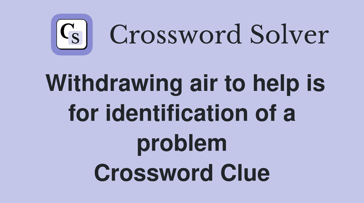 Withdrawing air to help is for identification of a problem Crossword Clue
