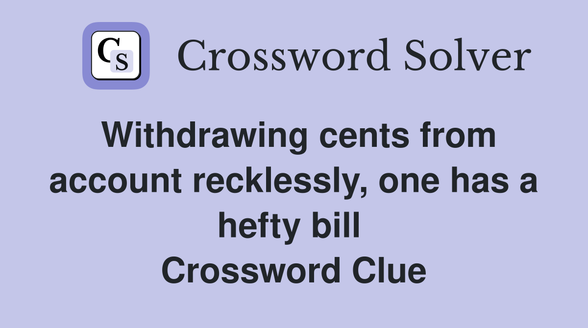 Withdrawing cents from account recklessly, one has a hefty bill  Crossword Clue
