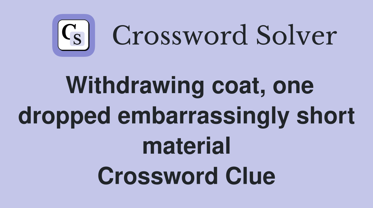 Withdrawing coat, one dropped embarrassingly short material Crossword Clue
