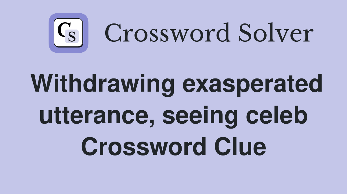 Withdrawing exasperated utterance, seeing celeb Crossword Clue