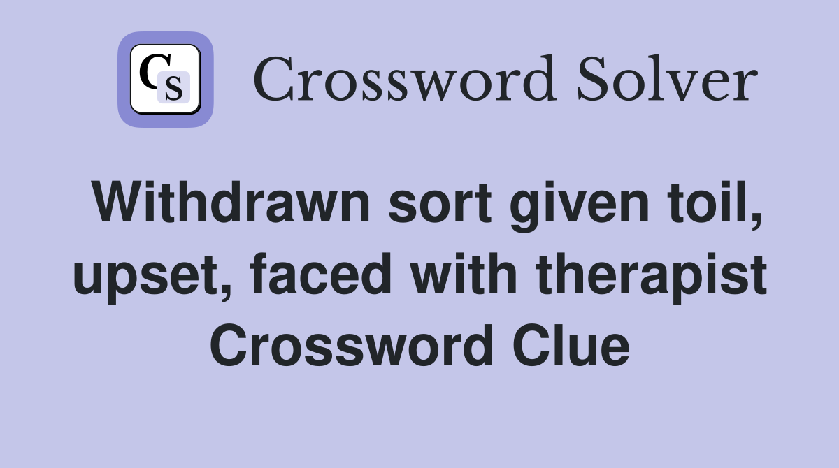 Withdrawn sort given toil, upset, faced with therapist Crossword Clue